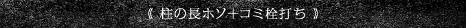 《 柱の長ホソ＋コミ栓打ち 》